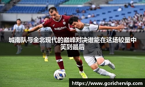 城南队与全北现代的巅峰对决谁能在这场较量中笑到最后