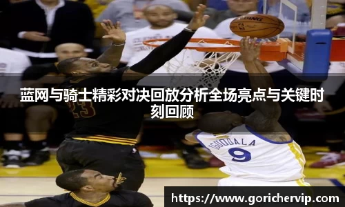 蓝网与骑士精彩对决回放分析全场亮点与关键时刻回顾