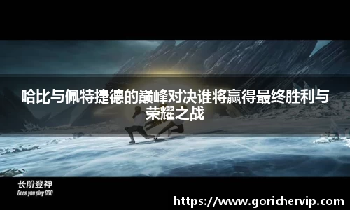哈比与佩特捷德的巅峰对决谁将赢得最终胜利与荣耀之战
