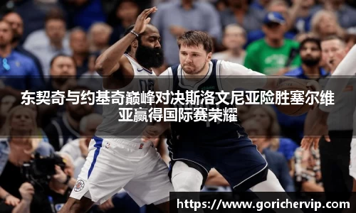 东契奇与约基奇巅峰对决斯洛文尼亚险胜塞尔维亚赢得国际赛荣耀