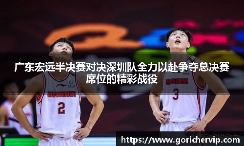 广东宏远半决赛对决深圳队全力以赴争夺总决赛席位的精彩战役