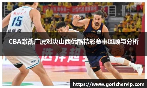 CBA激战广厦对决山西优酷精彩赛事回顾与分析
