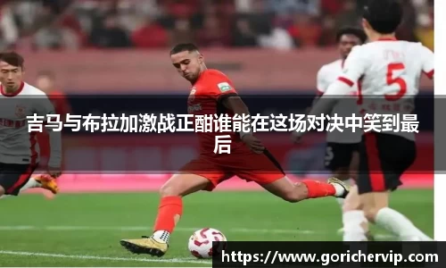 吉马与布拉加激战正酣谁能在这场对决中笑到最后