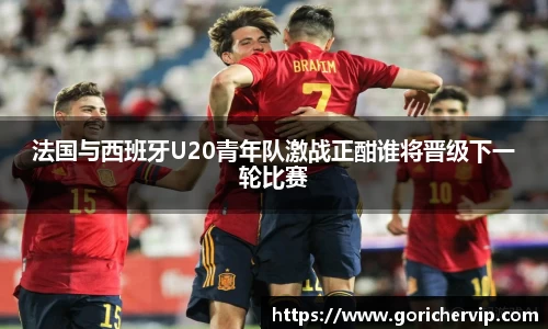 法国与西班牙U20青年队激战正酣谁将晋级下一轮比赛