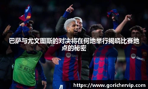 巴萨与尤文图斯的对决将在何地举行揭晓比赛地点的秘密