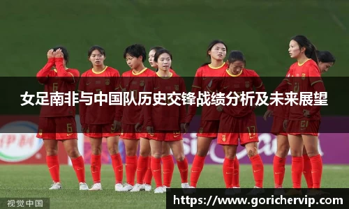 女足南非与中国队历史交锋战绩分析及未来展望