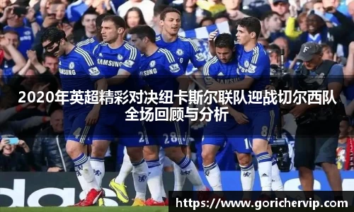 2020年英超精彩对决纽卡斯尔联队迎战切尔西队全场回顾与分析