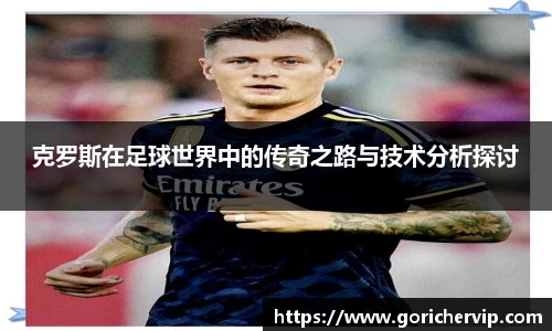 克罗斯在足球世界中的传奇之路与技术分析探讨