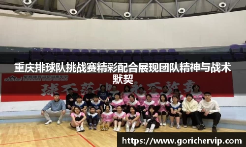 重庆排球队挑战赛精彩配合展现团队精神与战术默契