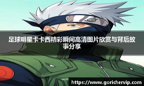 足球明星卡卡西精彩瞬间高清图片欣赏与背后故事分享