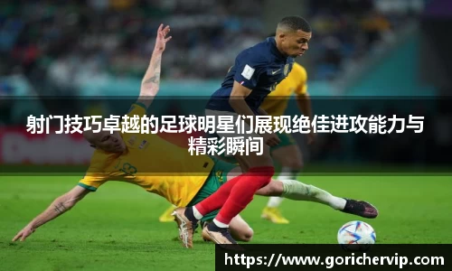 射门技巧卓越的足球明星们展现绝佳进攻能力与精彩瞬间