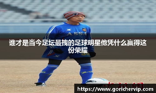 谁才是当今足坛最拽的足球明星他凭什么赢得这份荣耀