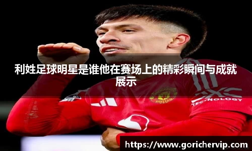 利姓足球明星是谁他在赛场上的精彩瞬间与成就展示